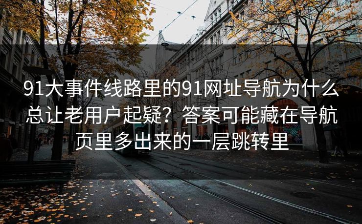 91大事件线路里的91网址导航为什么总让老用户起疑？答案可能藏在导航页里多出来的一层跳转里