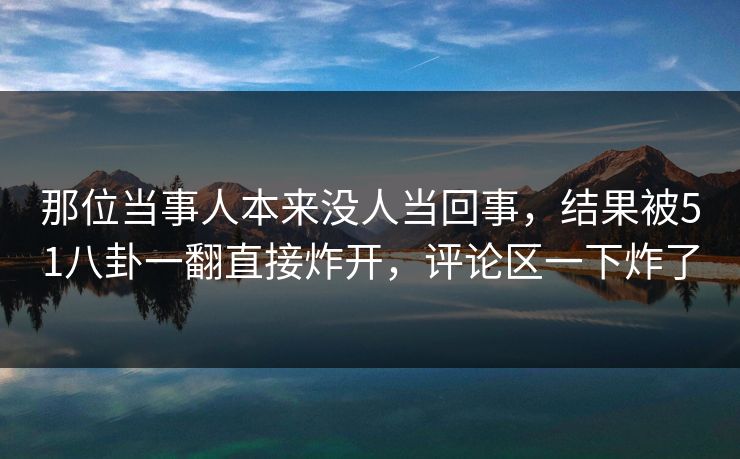 那位当事人本来没人当回事，结果被51八卦一翻直接炸开，评论区一下炸了
